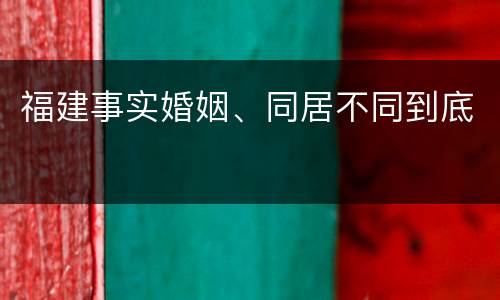 福建事实婚姻、同居不同到底