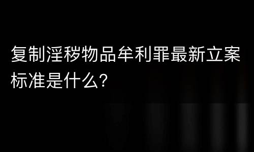 复制淫秽物品牟利罪最新立案标准是什么？