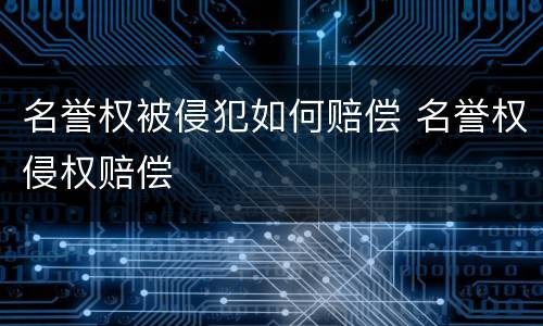 名誉权被侵犯如何赔偿 名誉权侵权赔偿