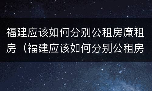 福建应该如何分别公租房廉租房（福建应该如何分别公租房廉租房呢）