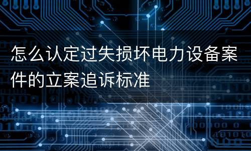 怎么认定过失损坏电力设备案件的立案追诉标准