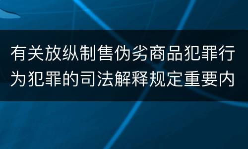 有关放纵制售伪劣商品犯罪行为犯罪的司法解释规定重要内容有哪些