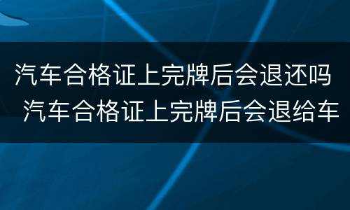 汽车合格证上完牌后会退还吗 汽车合格证上完牌后会退给车主吗