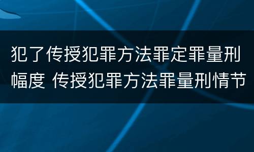 犯了传授犯罪方法罪定罪量刑幅度 传授犯罪方法罪量刑情节严重