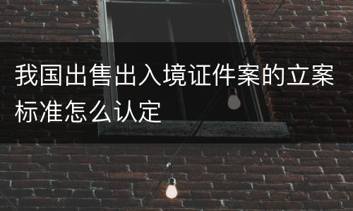 我国出售出入境证件案的立案标准怎么认定