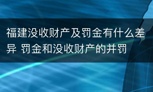 福建没收财产及罚金有什么差异 罚金和没收财产的并罚