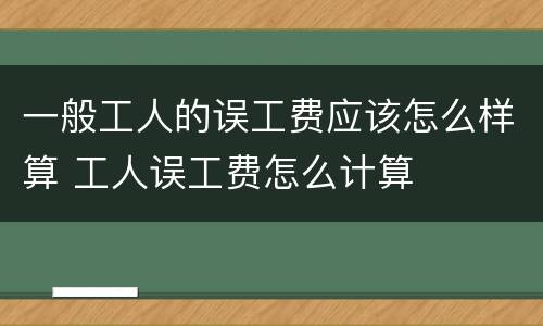 一般工人的误工费应该怎么样算 工人误工费怎么计算