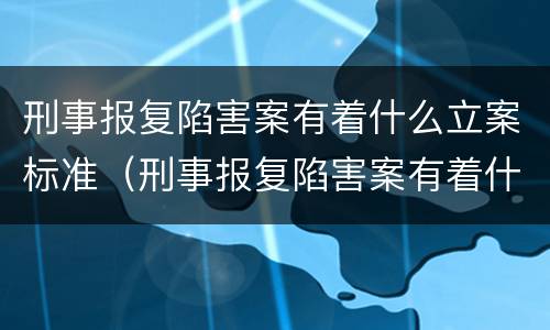 刑事报复陷害案有着什么立案标准（刑事报复陷害案有着什么立案标准吗）