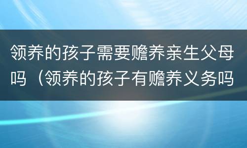 领养的孩子需要赡养亲生父母吗（领养的孩子有赡养义务吗）