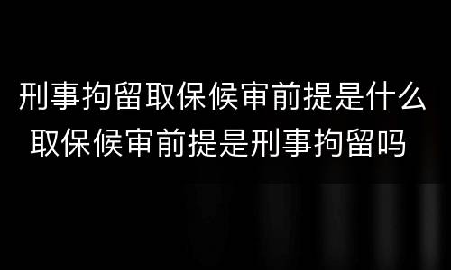 刑事拘留取保候审前提是什么 取保候审前提是刑事拘留吗