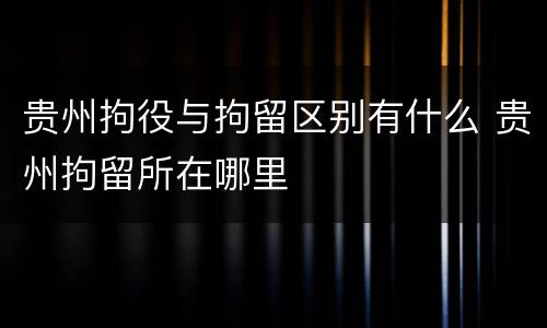 贵州拘役与拘留区别有什么 贵州拘留所在哪里