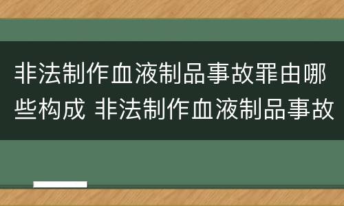 非法制作血液制品事故罪由哪些构成 非法制作血液制品事故罪由哪些构成犯罪
