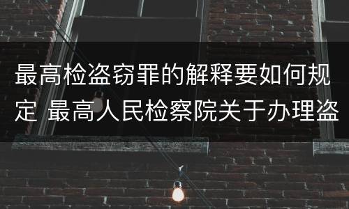 最高检盗窃罪的解释要如何规定 最高人民检察院关于办理盗窃刑事案件