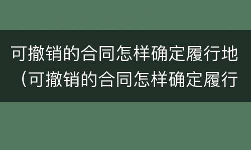 可撤销的合同怎样确定履行地（可撤销的合同怎样确定履行地点）