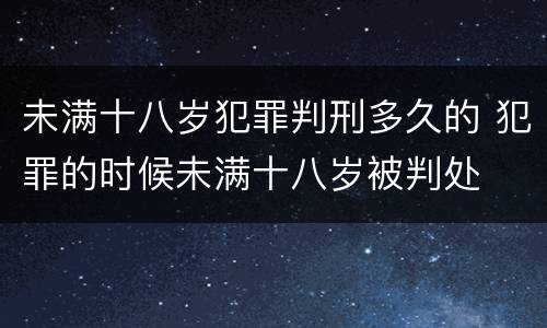 未满十八岁犯罪判刑多久的 犯罪的时候未满十八岁被判处