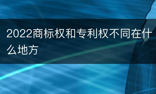 2022商标权和专利权不同在什么地方