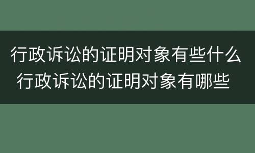 行政诉讼的证明对象有些什么 行政诉讼的证明对象有哪些