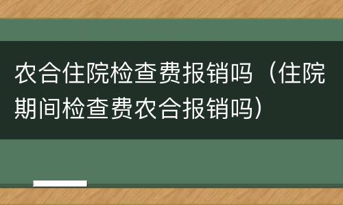 农合住院检查费报销吗（住院期间检查费农合报销吗）