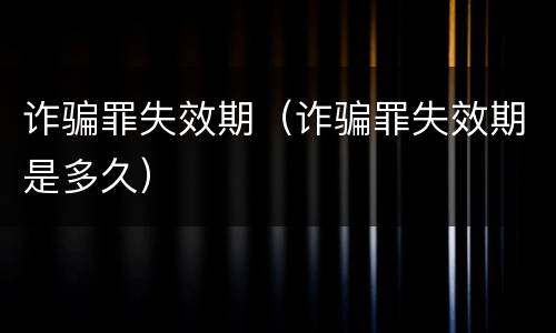 诈骗罪失效期（诈骗罪失效期是多久）
