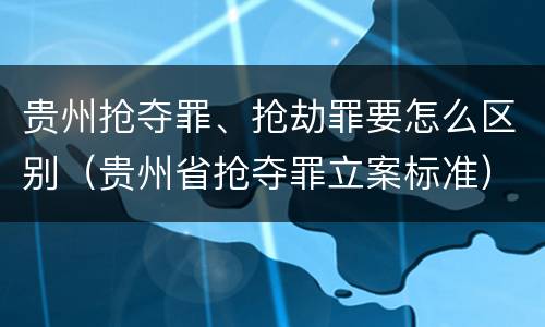 贵州抢夺罪、抢劫罪要怎么区别（贵州省抢夺罪立案标准）