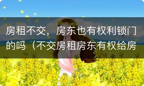 房租不交，房东也有权利锁门的吗（不交房租房东有权给房间上锁的吗）