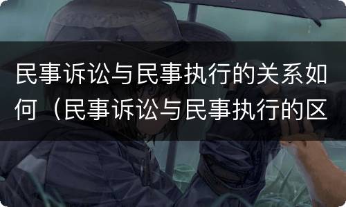 民事诉讼与民事执行的关系如何（民事诉讼与民事执行的区别）