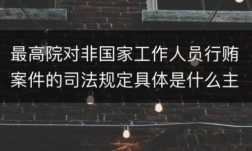 最高院对非国家工作人员行贿案件的司法规定具体是什么主要内容