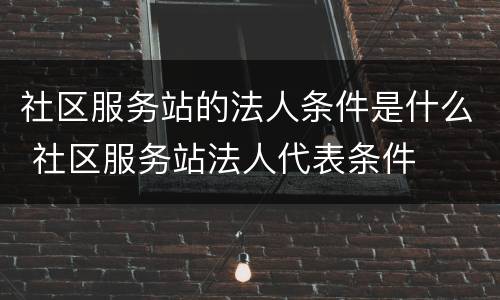 社区服务站的法人条件是什么 社区服务站法人代表条件