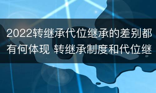 2022转继承代位继承的差别都有何体现 转继承制度和代位继承制度可以互相取代吗