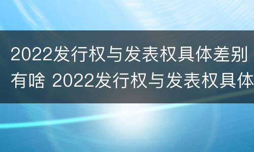 2022发行权与发表权具体差别有啥 2022发行权与发表权具体差别有啥关系
