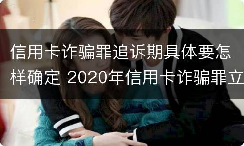 信用卡诈骗罪追诉期具体要怎样确定 2020年信用卡诈骗罪立案标准
