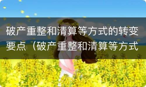 破产重整和清算等方式的转变要点（破产重整和清算等方式的转变要点包括）