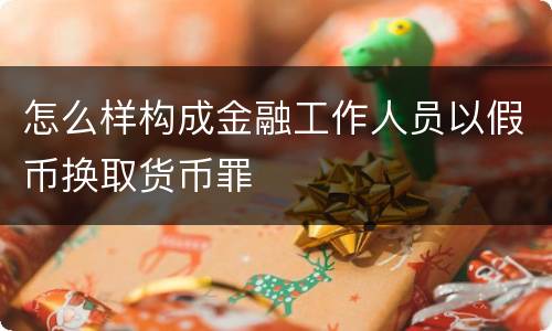 怎么样构成金融工作人员以假币换取货币罪