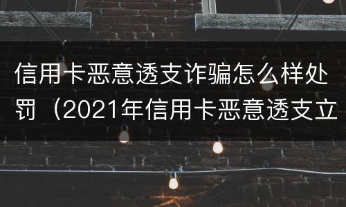 信用卡恶意透支诈骗怎么样处罚（2021年信用卡恶意透支立案标准）