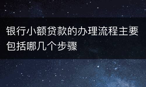 银行小额贷款的办理流程主要包括哪几个步骤