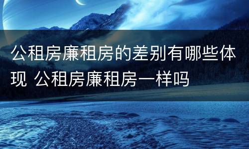 公租房廉租房的差别有哪些体现 公租房廉租房一样吗