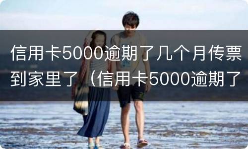 信用卡5000逾期了几个月传票到家里了（信用卡5000逾期了几个月传票到家里了还能用吗）