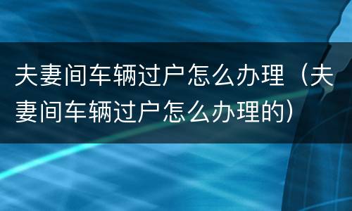 夫妻间车辆过户怎么办理（夫妻间车辆过户怎么办理的）