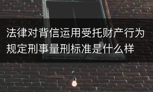 法律对背信运用受托财产行为规定刑事量刑标准是什么样