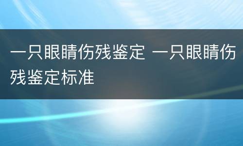 一只眼睛伤残鉴定 一只眼睛伤残鉴定标准