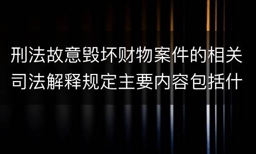 刑法故意毁坏财物案件的相关司法解释规定主要内容包括什么