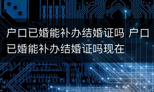 户口已婚能补办结婚证吗 户口已婚能补办结婚证吗现在