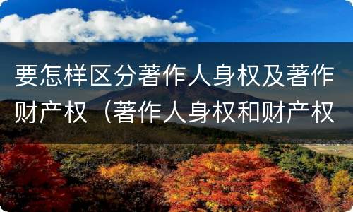 要怎样区分著作人身权及著作财产权（著作人身权和财产权的内容）