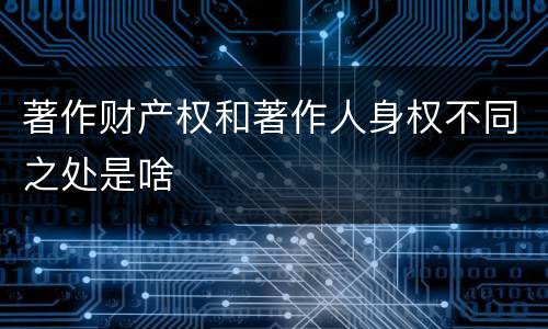 著作财产权和著作人身权不同之处是啥