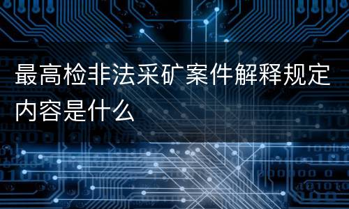 最高检非法采矿案件解释规定内容是什么
