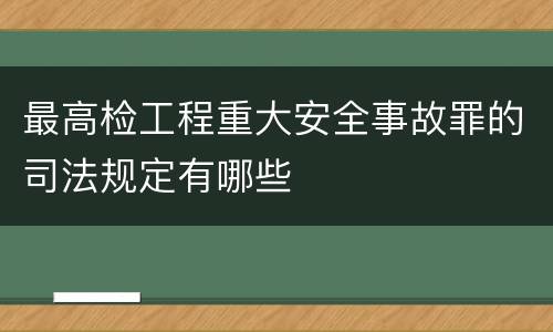 最高检工程重大安全事故罪的司法规定有哪些
