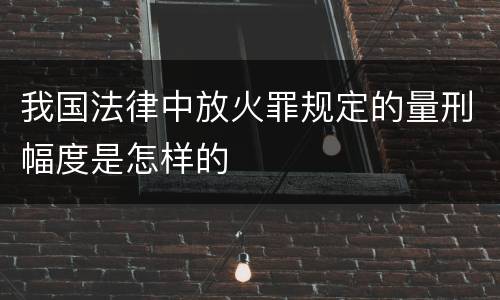 我国法律中放火罪规定的量刑幅度是怎样的