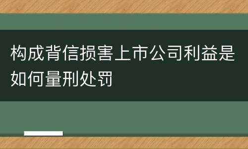 构成背信损害上市公司利益是如何量刑处罚