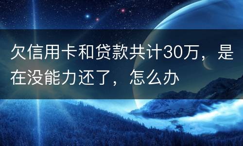 欠信用卡和贷款共计30万，是在没能力还了，怎么办