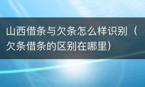 山西借条与欠条怎么样识别（欠条借条的区别在哪里）